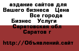 Cаздание сайтов для Вашего бизнеса › Цена ­ 5 000 - Все города Бизнес » Услуги   . Саратовская обл.,Саратов г.